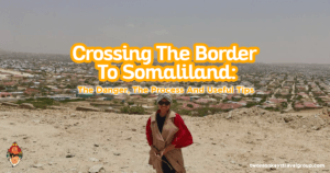 Crossing The Border To Somaliland: The Danger, The Process And Useful Tips