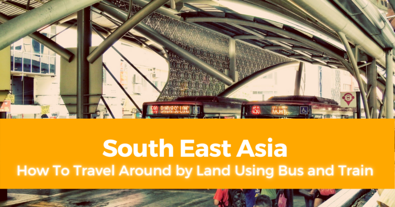 How To Travel Around South East Asia by Land Using Bus and Train